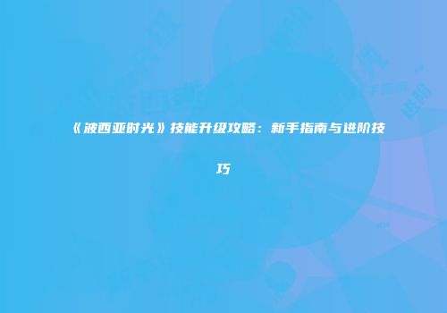《波西亚时光》技能升级攻略：新手指南与进阶技巧