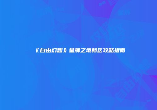 《自由幻想》星辉之境新区攻略指南