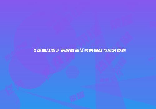 《热血江湖》荣耀徽章任务的挑战与应对策略