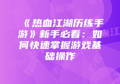 《热血江湖历练手游》新手必看:如何快速掌握游戏基础操作