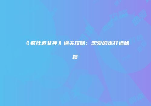 《疯狂追女神》通关攻略：恋爱剧本打造秘籍