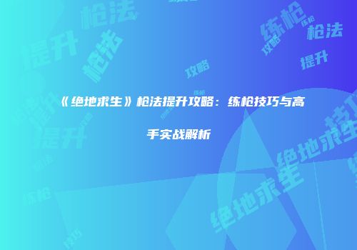 《绝地求生》枪法提升攻略：练枪技巧与高手实战解析