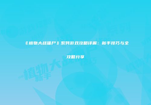 《植物大战僵尸》系列游戏攻略详解：新手技巧与全攻略分享