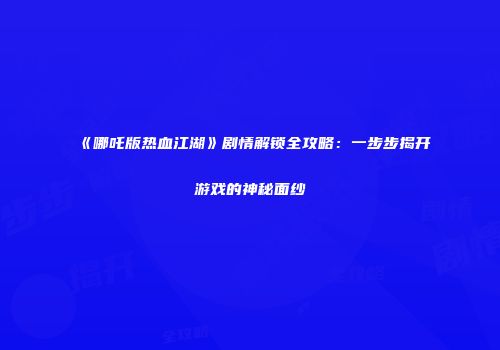 《哪吒版热血江湖》剧情解锁全攻略:一步步揭开游戏的神秘面纱