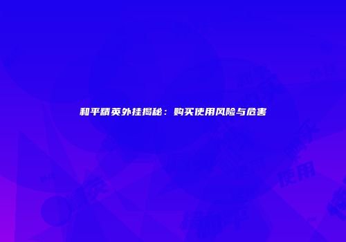 和平精英外挂揭秘：购买使用风险与危害