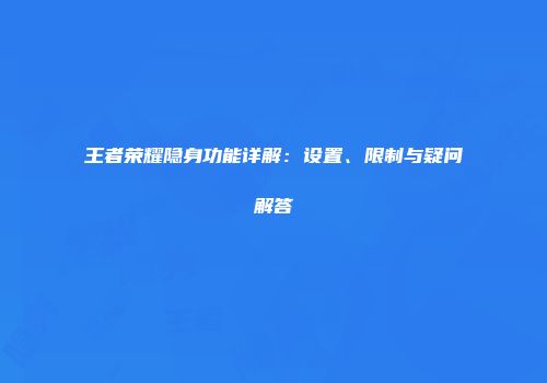 王者荣耀隐身功能详解：设置、限制与疑问解答