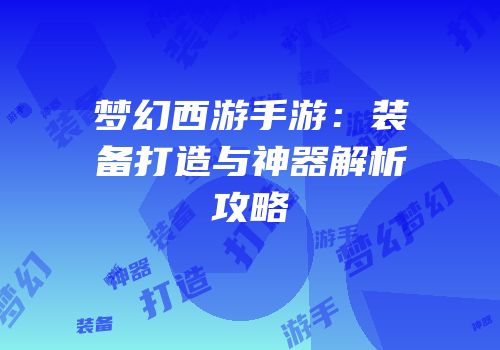 梦幻西游手游：装备打造与神器解析攻略