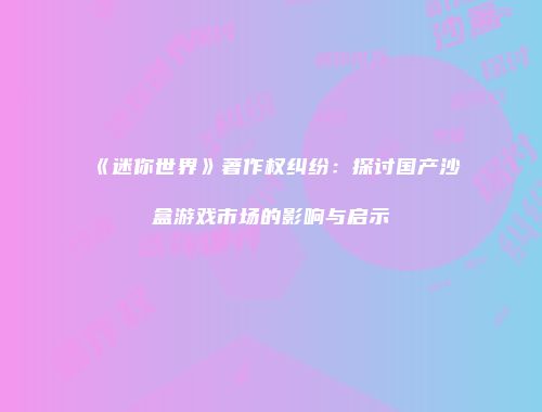 《迷你世界》著作权纠纷：探讨国产沙盒游戏市场的影响与启示