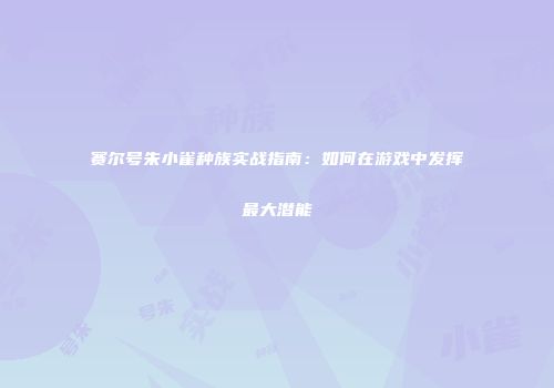 赛尔号朱小雀种族实战指南:如何在游戏中发挥最大潜能