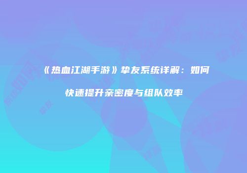 《热血江湖手游》挚友系统详解：如何快速提升亲密度与组队效率