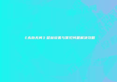 《永劫无间》鼠标设置与常见问题解决攻略