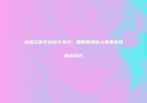 热血江湖手游战斗技巧：如何根据敌人类型选择最优招式