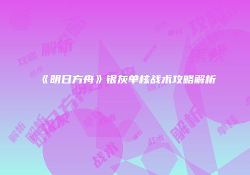 《明日方舟》银灰单核战术攻略解析