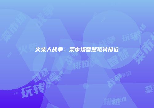火柴人战争：菜市场智慧玩转排位