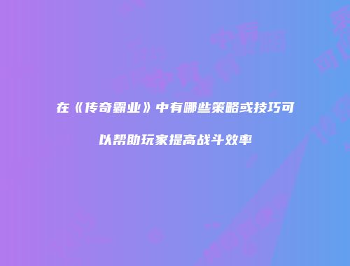 在《传奇霸业》中有哪些策略或技巧可以帮助玩家提高战斗效率