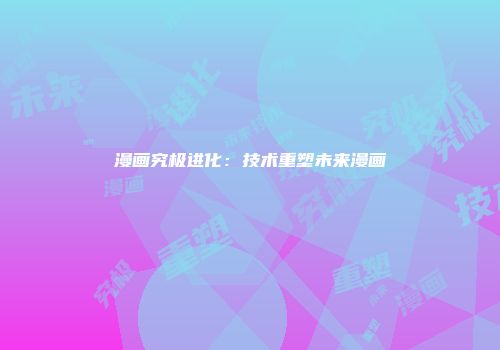 漫画究极进化：技术重塑未来漫画