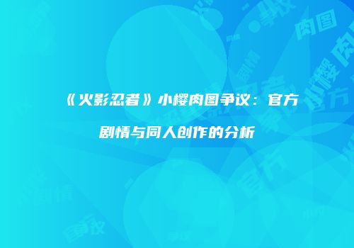 《火影忍者》小樱肉图争议：官方剧情与同人创作的分析