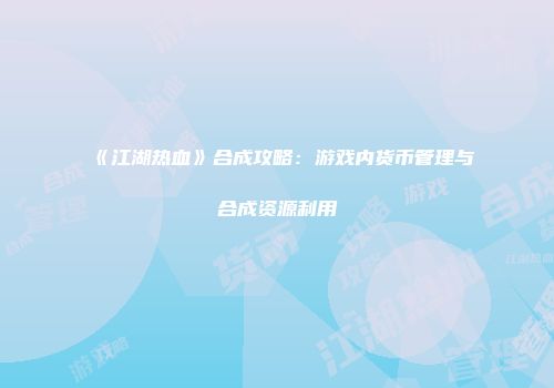 《江湖热血》合成攻略：游戏内货币管理与合成资源利用
