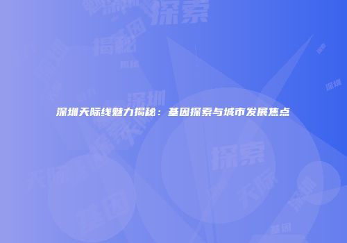 深圳天际线魅力揭秘：基因探索与城市发展焦点