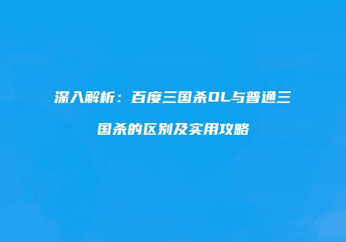 深入解析：百度三国杀OL与普通三国杀的区别及实用攻略