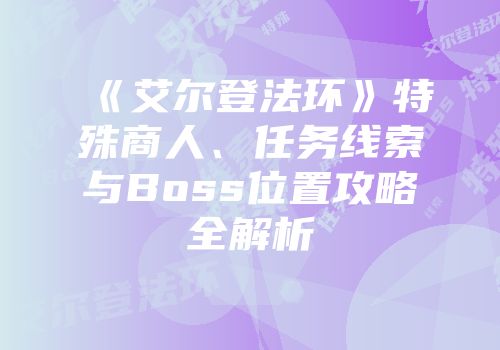 《艾尔登法环》特殊商人、任务线索与Boss位置攻略全解析