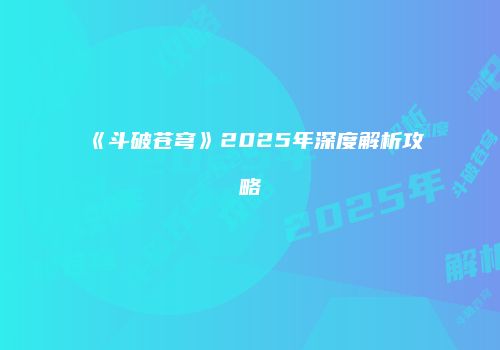 《斗破苍穹》2025年深度解析攻略