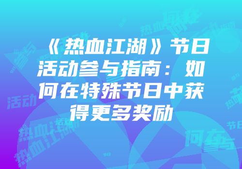 《热血江湖》节日活动参与指南：如何在特殊节日中获得更多奖励