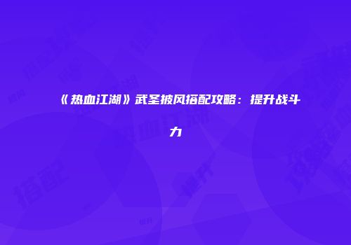 《热血江湖》武圣披风搭配攻略：提升战斗力