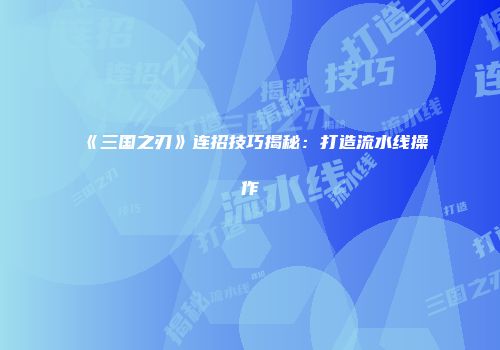 《三国之刃》连招技巧揭秘：打造流水线操作