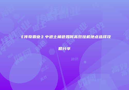 《传奇霸业》中道士角色如何高效挂机地点选择攻略分享