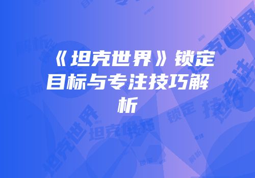 《坦克世界》锁定目标与专注技巧解析