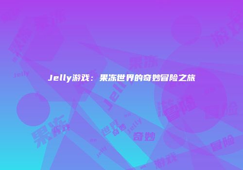 Jelly游戏：果冻世界的奇妙冒险之旅