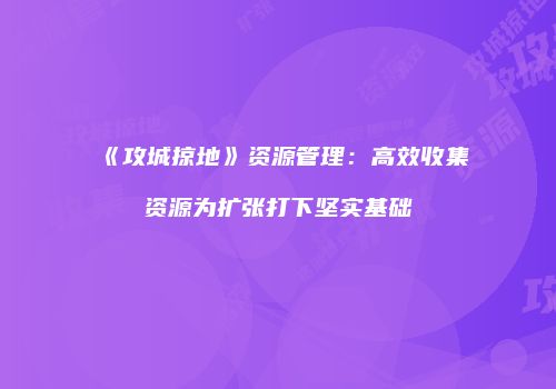 《攻城掠地》资源管理:高效收集资源为扩张打下坚实基础