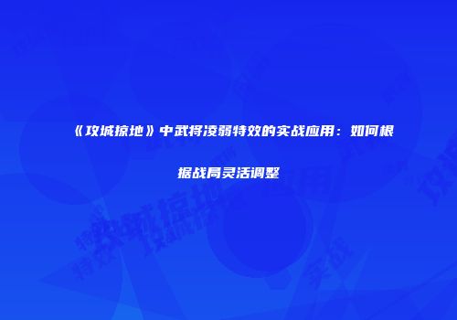 《攻城掠地》中武将凌弱特效的实战应用：如何根据战局灵活调整