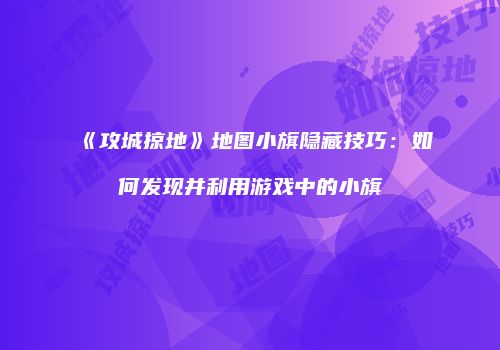 《攻城掠地》地图小旗隐藏技巧:如何发现并利用游戏中的小旗