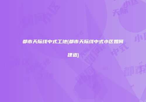 都市天际线中式工地(都市天际线中式小区如何建造)