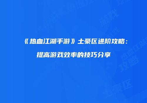 《热血江湖手游》土豪区进阶攻略:提高游戏效率的技巧分享