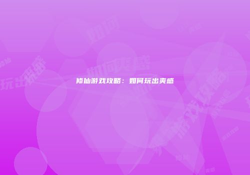 修仙游戏攻略：如何玩出爽感