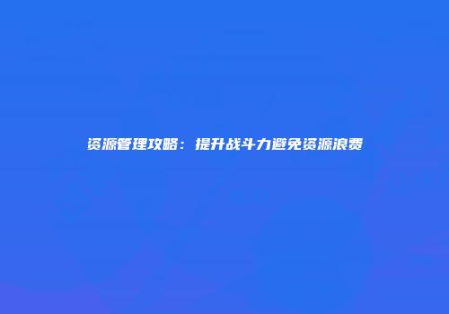 资源管理攻略：提升战斗力避免资源浪费