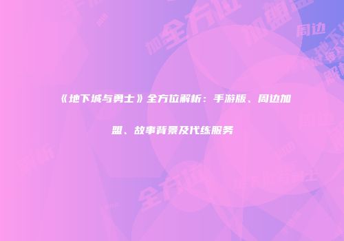 《地下城与勇士》全方位解析：手游版、周边加盟、故事背景及代练服务