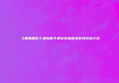 《香肠派对》国际服下载安装指南及游戏特色介绍