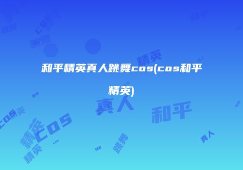 和平精英真人跳舞cos(cos和平精英)