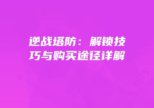 逆战塔防：解锁技巧与购买途径详解