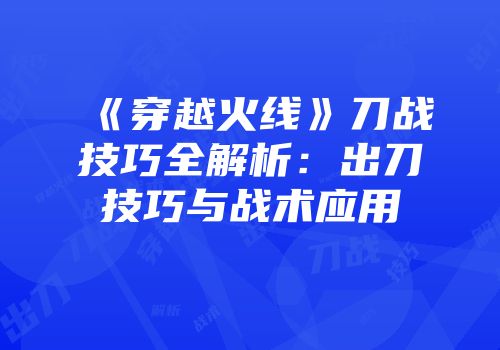 《穿越火线》刀战技巧全解析：出刀技巧与战术应用