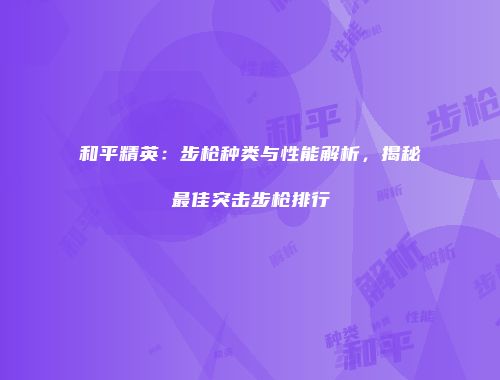 和平精英：步枪种类与性能解析，揭秘最佳突击步枪排行