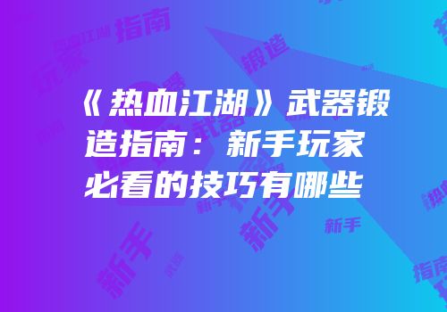 《热血江湖》武器锻造指南：新手玩家必看的技巧有哪些