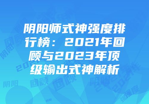 阴阳师式神强度排行榜：2021年回顾与2023年顶级输出式神解析