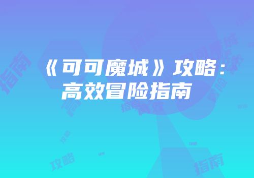 《可可魔城》攻略：高效冒险指南