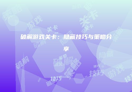 破解游戏关卡：隐藏技巧与策略分享