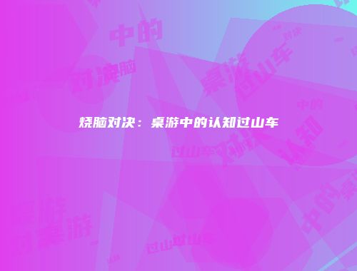 烧脑对决：桌游中的认知过山车